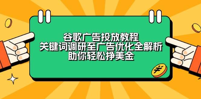 （13922期）谷歌广告投放教程：关键词调研至广告优化全解析，助你轻松挣美金-来友网创