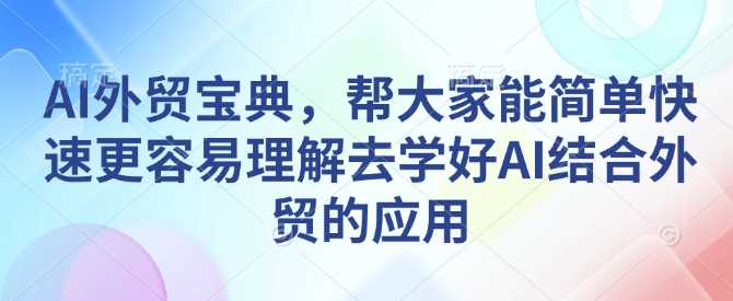 AI外贸宝典，帮大家能简单快速更容易理解去学好AI结合外贸的应用-来友网创