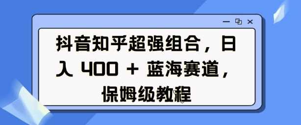 抖音知乎超强组合，日入4张， 蓝海赛道，保姆级教程-来友网创