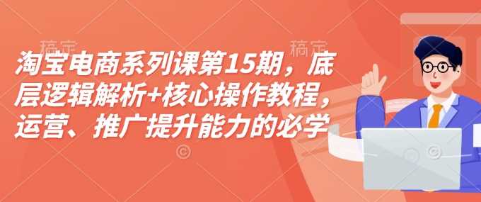 淘宝电商系列课第15期，底层逻辑解析+核心操作教程，运营、推广提升能力的必学课程+配套资料-来友网创