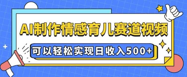 AI 制作情感育儿赛道视频，可以轻松实现日收入5张【揭秘】-来友网创