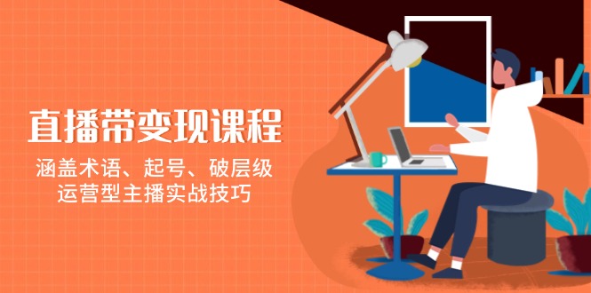 （13941期）直播带变现课程，涵盖术语、起号、破层级，运营型主播实战技巧-来友网创