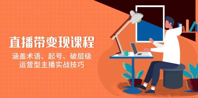 直播带变现课程，涵盖术语、起号、破层级，运营型主播实战技巧-来友网创