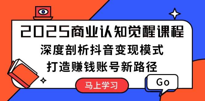 （13948期）2025商业认知觉醒课程：深度剖析抖音变现模式，打造赚钱账号新路径-来友网创