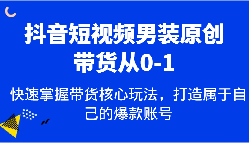 抖音短视频男装原创带货从0-1，快速掌握带货核心玩法，打造属于自己的爆款账号-来友网创