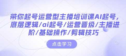 带你起号运营型主播培训课AI起号，底层逻辑/ai起号/运营晋级/主播进阶/基础操作/剪辑技巧-来友网创