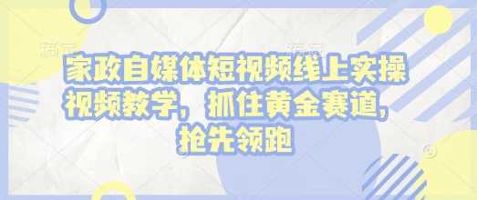 家政自媒体短视频线上实操视频教学，抓住黄金赛道，抢先领跑!-来友网创