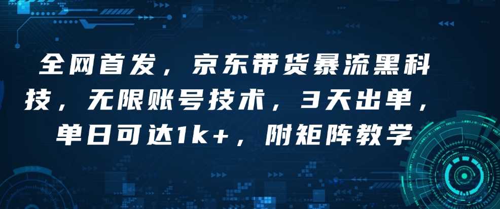 全网首发，京东带货暴流黑科技，无限账号技术，3天出单，单日可达1k+，附矩阵教学【揭秘】-来友网创