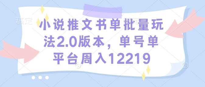 小说推文书单批量玩法2.0版本，单号单平台周入12219-来友网创