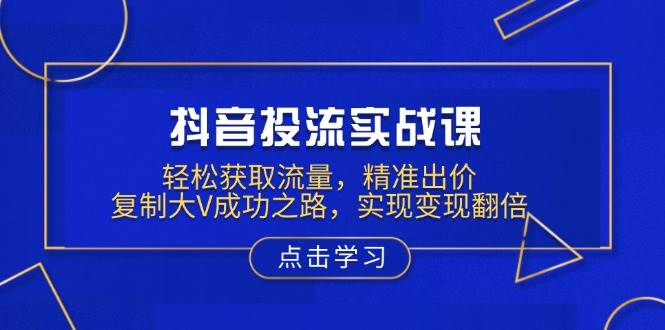 （13954期）抖音投流实战课，轻松获取流量，精准出价，复制大V成功之路，实现变现翻倍-来友网创