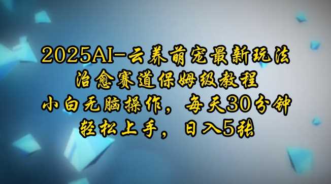 2025AI云养萌宠最新玩法，治愈赛道保姆级教程，小白无脑操作，每天30分钟，轻松上手，日入5张-来友网创