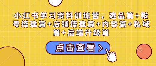 小红书学习资料训练营，选品篇+账号搭建篇+店铺搭建篇+内容篇+私域篇+后端升级篇-来友网创