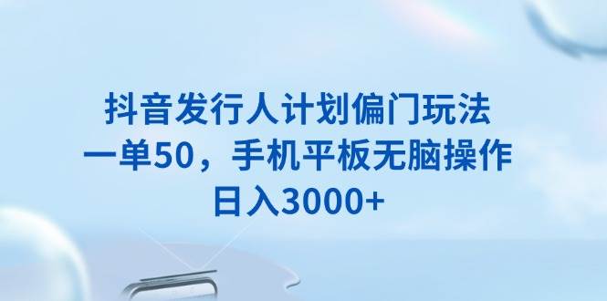 （13967期）抖音发行人计划偏门玩法，一单50，手机平板无脑操作，日入3000+-来友网创