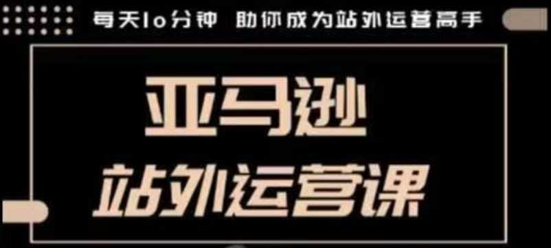 聪明的跨境人都在学的亚马逊站外运营课，每天10分钟，手把手教你成为站外运营高手-来友网创