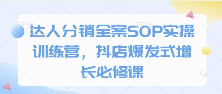 达人分销全案SOP实操训练营，抖店爆发式增长必修课-来友网创