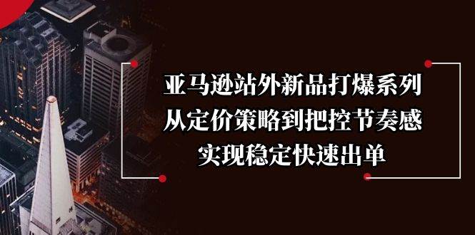 （13970期）亚马逊站外新品打爆系列，从定价策略到把控节奏感，实现稳定快速出单-来友网创