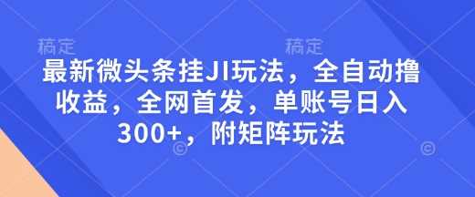 最新微头条挂JI玩法，全自动撸收益，全网首发，单账号日入300+，附矩阵玩法【揭秘】-来友网创