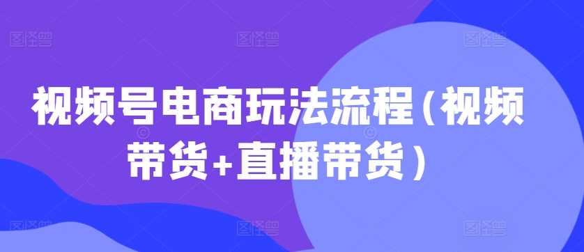 视频号电商玩法流程，视频带货+直播带货【更新2025年1月】-来友网创