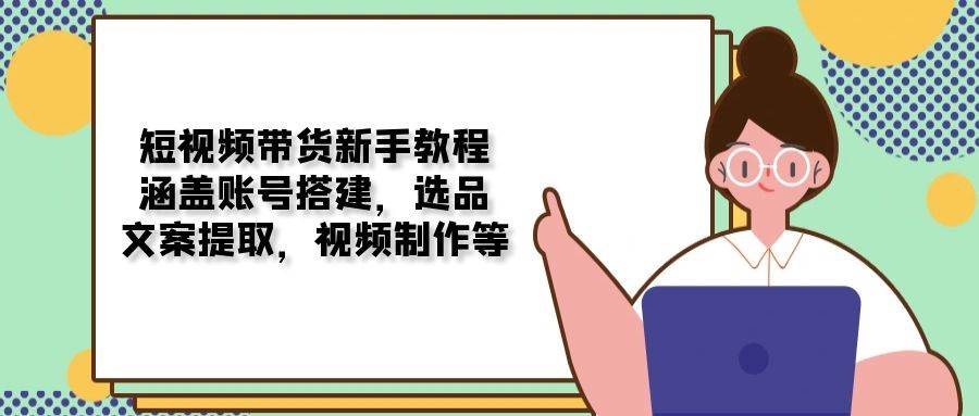 短视频带货新手教程：涵盖账号搭建，选品，文案提取，视频制作等-来友网创