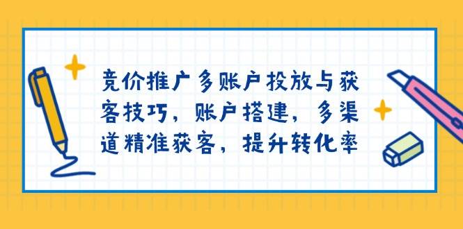 （13979期）竞价推广多账户投放与获客技巧，账户搭建，多渠道精准获客，提升转化率-来友网创