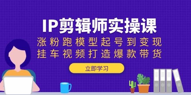 （13980期）IP剪辑师实操课：涨粉跑模型起号到变现，挂车视频打造爆款带货-来友网创