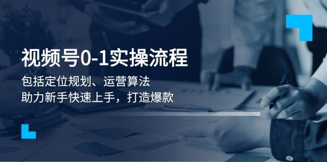 （13984期）视频号0-1实战流程，包括定位规划、运营算法，助力新手快速上手，打造爆款-来友网创