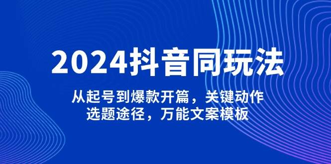 （13982期）2024抖音同玩法，从起号到爆款开篇，关键动作，选题途径，万能文案模板-来友网创