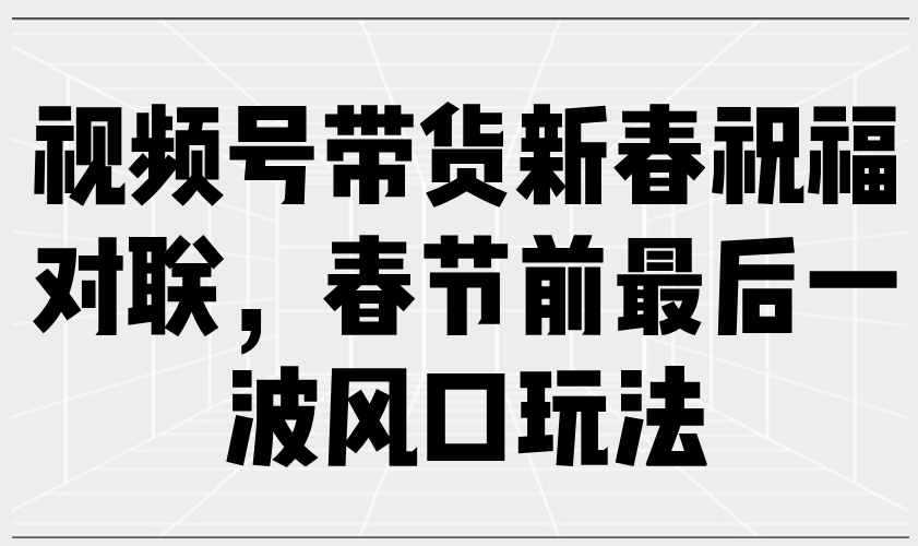 （13991期）视频号带货新春祝福对联，春节前最后一波风口玩法-来友网创