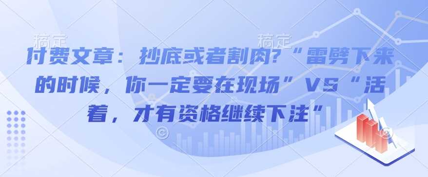 付费文章：抄底或者割肉?“雷劈下来的时候，你一定要在现场”VS“活着，才有资格继续下注”-来友网创