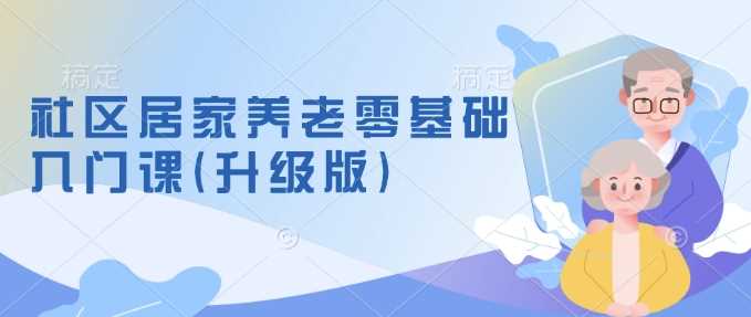 社区居家养老零基础入门课(升级版)了解新手做养老的可行模式，掌握养老项目的筹备方法-来友网创