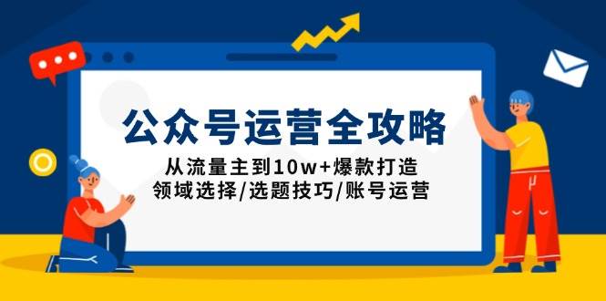 （13996期）公众号运营全攻略：从流量主到10w+爆款打造，领域选择/选题技巧/账号运营-来友网创