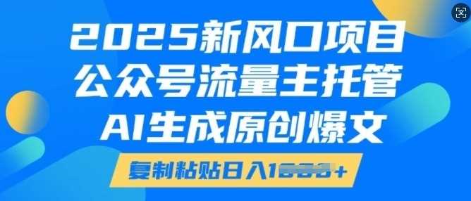 2025新风口项目，公众号流量主托管，AI生成原创爆文，复制粘贴日入多张-来友网创