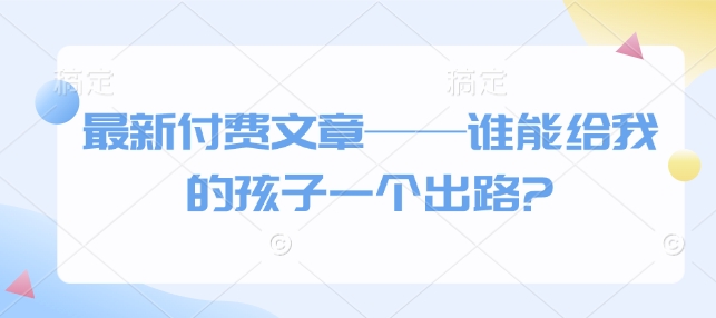 最新付费文章——谁能给我的孩子一个出路?-来友网创