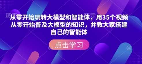 从零开始玩转大模型和智能体，​用35个视频从零开始普及大模型的知识，并教大家搭建自己的智能体-来友网创