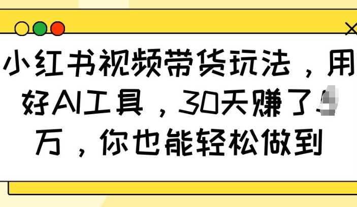 小红书视频带货玩法，用好AI工具，30天收益过W，你也能轻松做到-来友网创