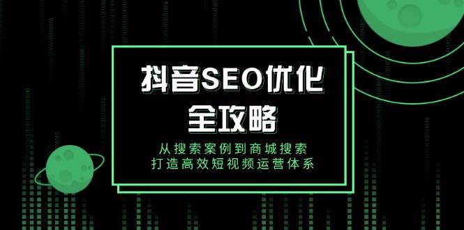 （14023期）抖音 SEO优化全攻略，从搜索案例到商城搜索，打造高效短视频运营体系-来友网创