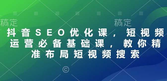 抖音SEO优化课，短视频运营必备基础课，教你精准布局短视频搜索-来友网创