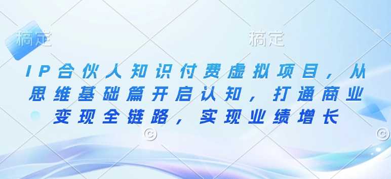 IP合伙人知识付费虚拟项目，从思维基础篇开启认知，打通商业变现全链路，实现业绩增长-来友网创