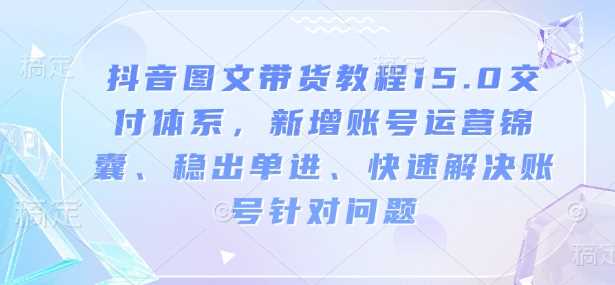 抖音图文带货教程15.0交付体系，新增账号运营锦囊、稳出单进、快速解决账号针对问题-来友网创