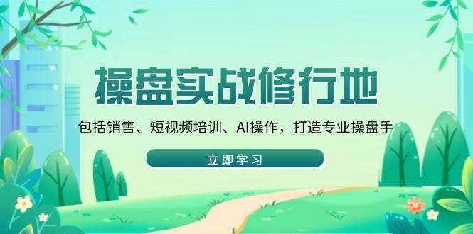 （14037期）操盘实战修行地：包括销售、短视频培训、AI操作，打造专业操盘手-来友网创