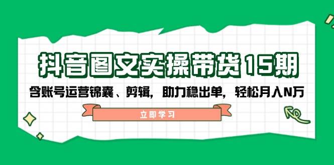 （14038期）抖音 图文实操带货15期，含账号运营锦囊、剪辑，助力稳出单，轻松月入N万-来友网创