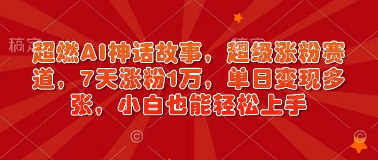 超燃AI神话故事，超级涨粉赛道，7天涨粉1万，单日变现多张，小白也能轻松上手（附详细教程）-来友网创