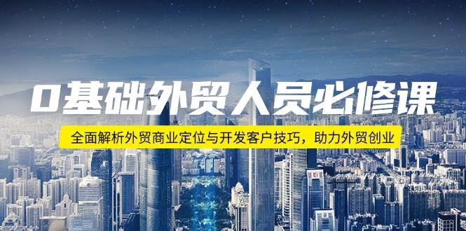 （14046期）0基础外贸人员必修课：全面解析外贸商业定位与开发客户技巧，助力外贸创业-来友网创