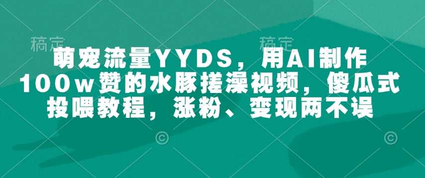 萌宠流量YYDS，用AI制作100w赞的水豚搓澡视频，傻瓜式投喂教程，涨粉、变现两不误-来友网创