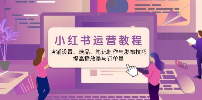 （14060期）小红书运营教程：店铺设置、选品、笔记制作与发布技巧、提高播放量与订…-来友网创