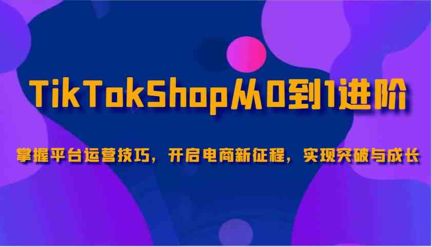 TikTokShop从0到1进阶，掌握平台运营技巧，开启电商新征程，实现突破与成长-来友网创