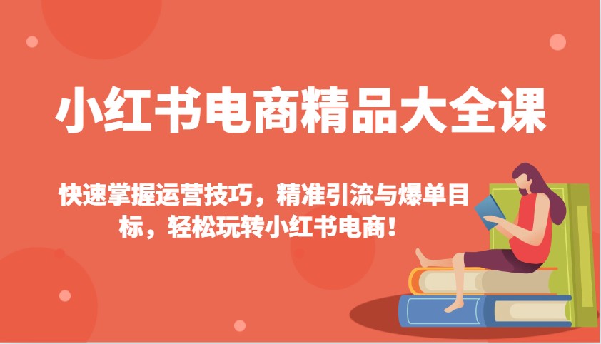 小红书电商精品大全课：快速掌握运营技巧，精准引流与爆单目标，轻松玩转小红书电商！-来友网创