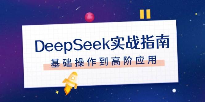 （14074期）DeepSeek实战指南，注册配置、对话技巧、文件处理、基础操作到高阶应用-来友网创