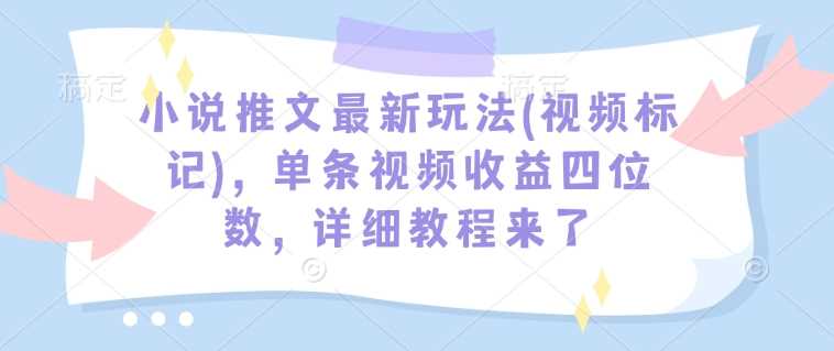 小说推文最新玩法(视频标记)，单条视频收益四位数，详细教程来了-来友网创