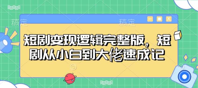 短剧变现逻辑完整版，短剧从小白到大佬速成记-来友网创